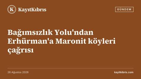 Bağımsızlık Yolu'ndan Erhürman'a Maronit köyleri çağrısı