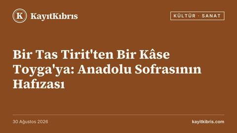 Bir Tas Tirit'ten Bir Kâse Toyga'ya: Anadolu Sofrasının Hafızası