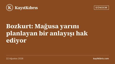 Bozkurt: Mağusa yarını planlayan bir anlayışı hak ediyor