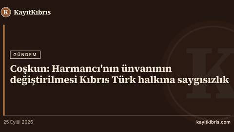 Coşkun: Harmancı'nın ünvanının değiştirilmesi Kıbrıs Türk halkına saygısızlık
