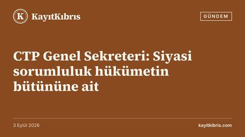 CTP Genel Sekreteri: Siyasi sorumluluk hükümetin bütününe ait