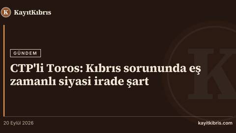 CTP'li Toros: Kıbrıs sorununda eş zamanlı siyasi irade şart