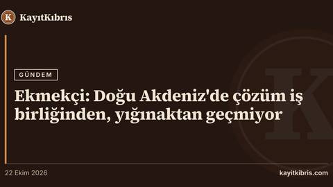 Ekmekçi: Doğu Akdeniz'de çözüm iş birliğinden, yığınaktan geçmiyor