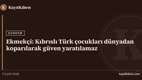 Ekmekçi: Kıbrıslı Türk çocukları dünyadan koparılarak güven yaratılamaz