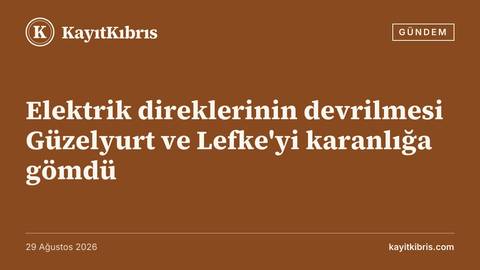 Elektrik direklerinin devrilmesi Güzelyurt ve Lefke'yi karanlığa gömdü