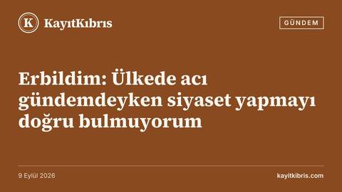 Erbildim: Ülkede acı gündemdeyken siyaset yapmayı doğru bulmuyorum