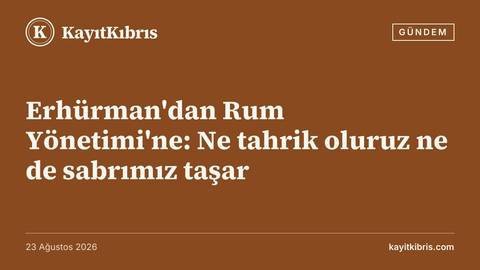 Erhürman'dan Rum Yönetimi'ne: Ne tahrik oluruz ne de sabrımız taşar