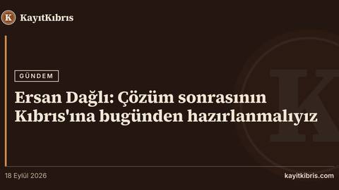 Ersan Dağlı: Çözüm sonrasının Kıbrıs'ına bugünden hazırlanmalıyız