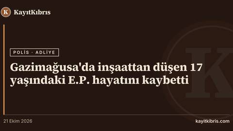 Gazimağusa'da inşaattan düşen 17 yaşındaki E.P. hayatını kaybetti
