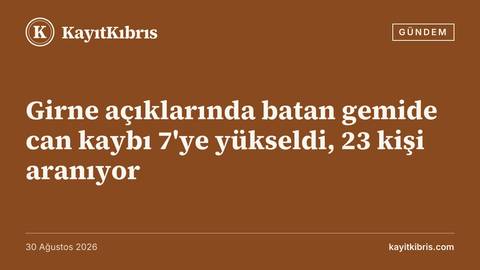Girne açıklarında batan gemide can kaybı 7'ye yükseldi, 23 kişi aranıyor