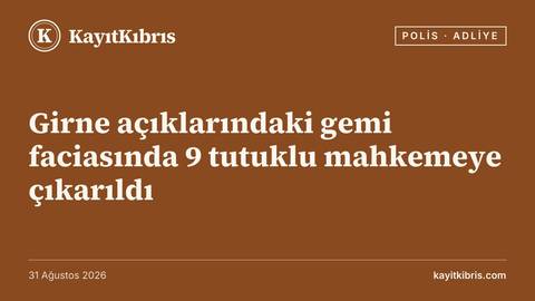 Girne açıklarındaki gemi faciasında 9 tutuklu mahkemeye çıkarıldı