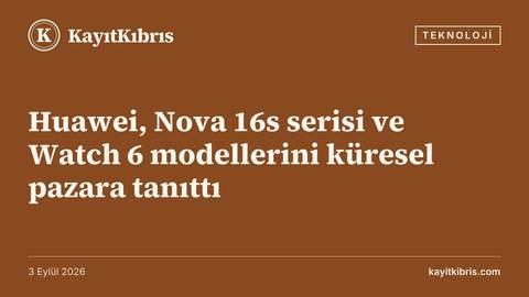 Huawei, Nova 16s serisi ve Watch 6 modellerini küresel pazara tanıttı