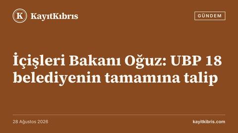 İçişleri Bakanı Oğuz: UBP 18 belediyenin tamamına talip