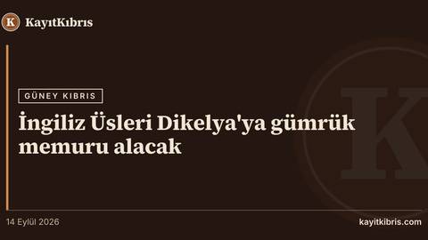İngiliz Üsleri Dikelya'ya gümrük memuru alacak