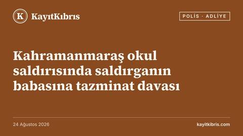 Kahramanmaraş okul saldırısında saldırganın babasına tazminat davası