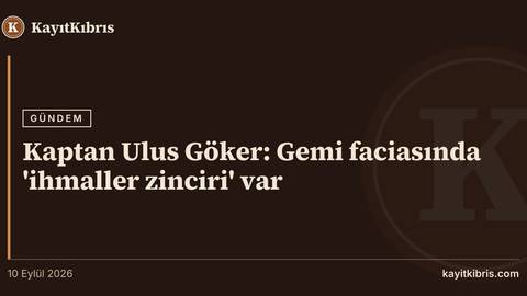 Kaptan Ulus Göker: Gemi faciasında 'ihmaller zinciri' var