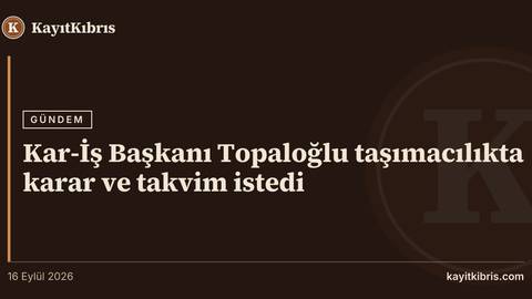 Kar-İş Başkanı Topaloğlu taşımacılıkta karar ve takvim istedi