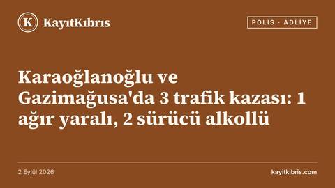 Karaoğlanoğlu ve Gazimağusa'da 3 trafik kazası: 1 ağır yaralı, 2 sürücü alkollü