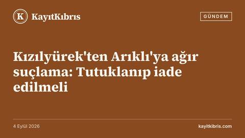 Kızılyürek'ten Arıklı'ya ağır suçlama: Tutuklanıp iade edilmeli