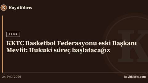 KKTC Basketbol Federasyonu eski Başkanı Mevlit: Hukuki süreç başlatacağız