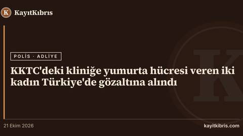 KKTC'deki kliniğe yumurta hücresi veren iki kadın Türkiye'de gözaltına alındı