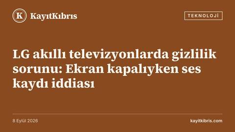 LG akıllı televizyonlarda gizlilik sorunu: Ekran kapalıyken ses kaydı iddiası