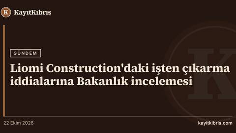 Liomi Construction'daki işten çıkarma iddialarına Bakanlık incelemesi