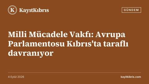 Milli Mücadele Vakfı: Avrupa Parlamentosu Kıbrıs'ta taraflı davranıyor