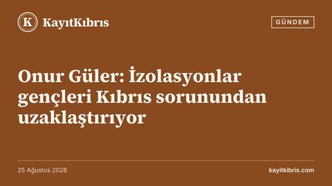 Onur Güler: İzolasyonlar gençleri Kıbrıs sorunundan uzaklaştırıyor