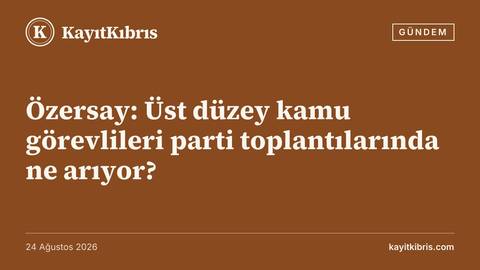 Özersay: Üst düzey kamu görevlileri parti toplantılarında ne arıyor?