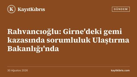 Rahvancıoğlu: Girne'deki gemi kazasında sorumluluk Ulaştırma Bakanlığı'nda