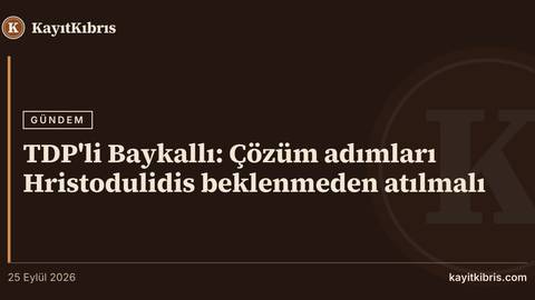 TDP'li Baykallı: Çözüm adımları Hristodulidis beklenmeden atılmalı