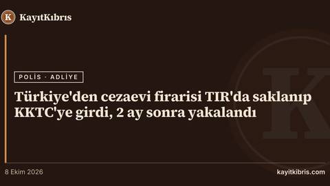 Türkiye'den cezaevi firarisi TIR'da saklanıp KKTC'ye girdi, 2 ay sonra yakalandı