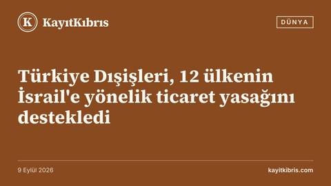 Türkiye Dışişleri, 12 ülkenin İsrail'e yönelik ticaret yasağını destekledi