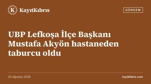 UBP Lefkoşa İlçe Başkanı Mustafa Akyön hastaneden taburcu oldu