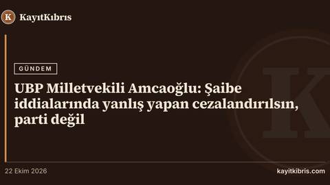 UBP Milletvekili Amcaoğlu: Şaibe iddialarında yanlış yapan cezalandırılsın, parti değil