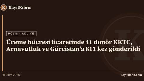 Üreme hücresi ticaretinde 41 donör KKTC, Arnavutluk ve Gürcistan'a 811 kez gönderildi