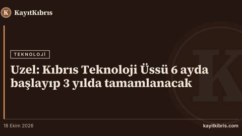 Uzel: Kıbrıs Teknoloji Üssü 6 ayda başlayıp 3 yılda tamamlanacak