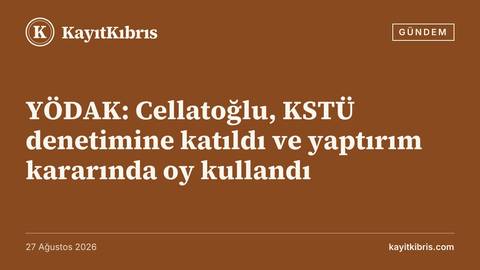 YÖDAK: Cellatoğlu, KSTÜ denetimine katıldı ve yaptırım kararında oy kullandı