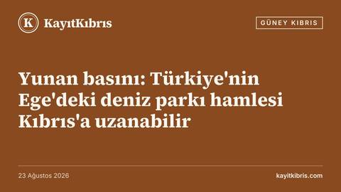 Yunan basını: Türkiye'nin Ege'deki deniz parkı hamlesi Kıbrıs'a uzanabilir